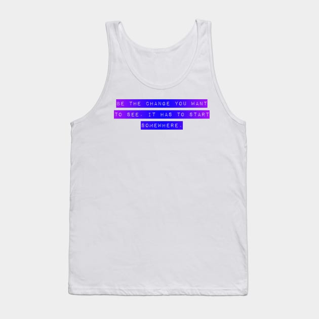 Be the Change you want To See. It Has to Start Somewhere. Tank Top by Mig's Design Shop